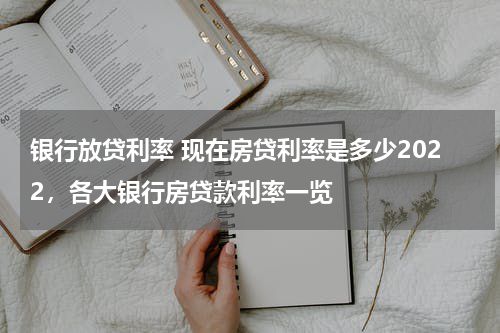 银行放贷利率 现在房贷利率是多少2022，各大银行房贷款利率一览