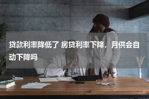 贷款利率降低了 房贷利率下降，月供会自动下降吗