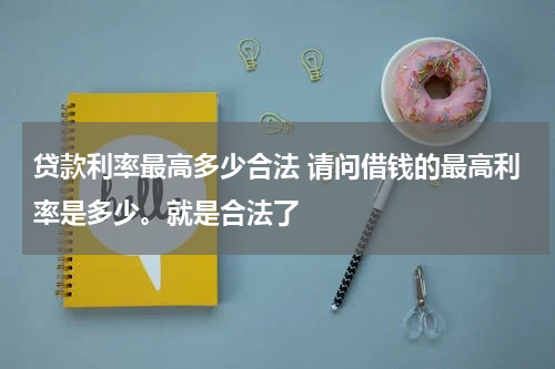 贷款利率最高多少合法 请问借钱的最高利率是多少。就是合法了