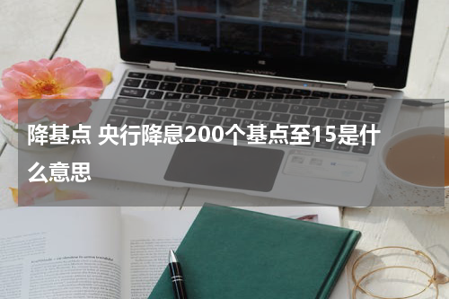 降基点 央行降息200个基点至15是什么意思