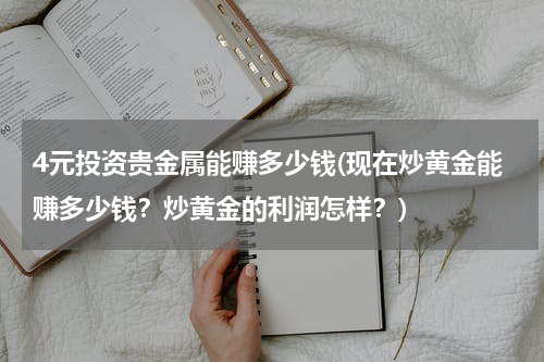 4元投资贵金属能赚多少钱(现在炒黄金能赚多少钱？炒黄金的利润怎样？)