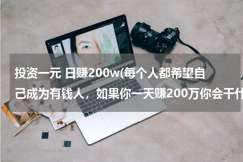 投资一元 日赚200w(每个人都希望自己成为有钱人，如果你一天赚200万你会干什么？?)