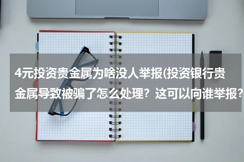4元投资贵金属为啥没人举报(投资银行贵金属导致被骗了怎么处理？这可以向谁举报？)