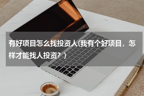 有好项目怎么找投资人(我有个好项目，怎样才能找人投资？)
