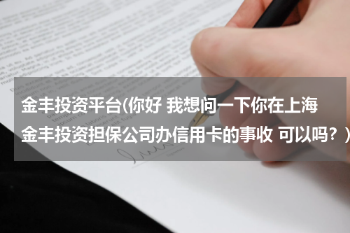 金丰投资平台(你好 我想问一下你在上海金丰投资担保公司办信用卡的事收 可以吗？)