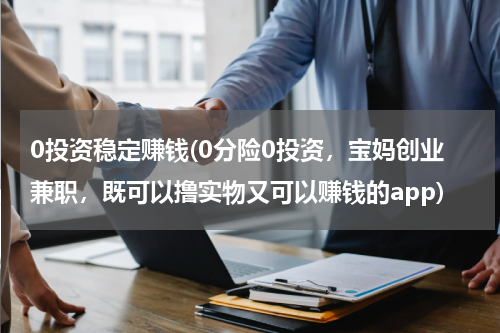 0投资稳定赚钱(0分险0投资，宝妈创业兼职，既可以撸实物又可以赚钱的app)