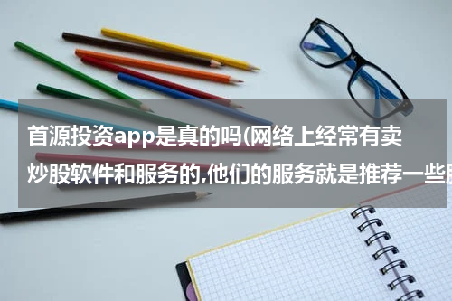 首源投资app是真的吗(网络上经常有卖炒股软件和服务的,他们的服务就是推荐一些股票，他们推荐的股票可靠吗)