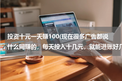 投资十元一天赚100(现在很多广告都说什么网赚的，每天投入十几元，就能进账好几百，真的假的)
