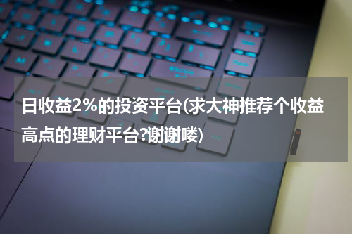 日收益2%的投资平台(求大神推荐个收益高点的理财平台?谢谢喽)