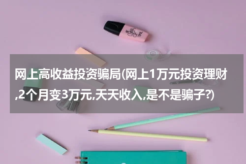 网上高收益投资骗局(网上1万元投资理财,2个月变3万元,天天收入,是不是骗子?)
