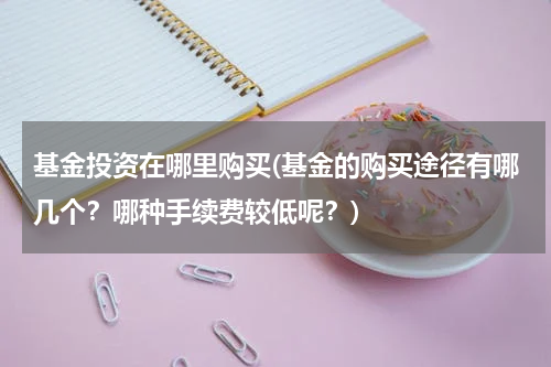 基金投资在哪里购买(基金的购买途径有哪几个？哪种手续费较低呢？)