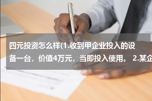 四元投资怎么样(1.收到甲企业投入的设备一台，价值4万元，当即投入使用。 2.某企业收回投资20000元，以存款支)