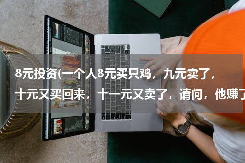 8元投资(一个人8元买只鸡，九元卖了，十元又买回来，十一元又卖了，请问，他赚了多少钱？？)