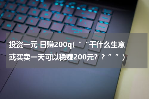 投资一元 日赚200q(““干什么生意或买卖一天可以稳赚200元？？””)