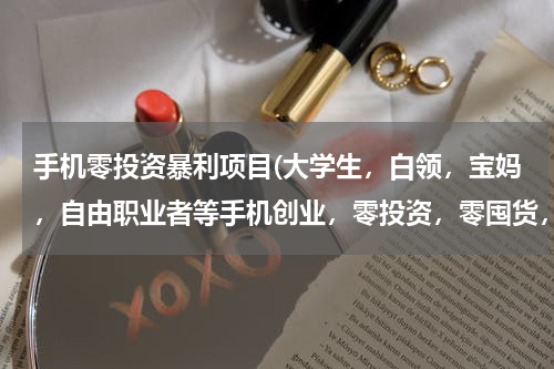 手机零投资暴利项目(大学生，白领，宝妈，自由职业者等手机创业，零投资，零囤货，零风险的项目？)