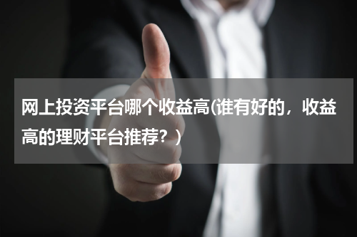 网上投资平台哪个收益高(谁有好的，收益高的理财平台推荐？)
