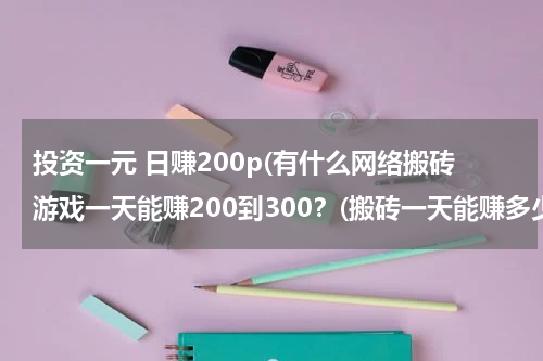 投资一元 日赚200p(有什么网络搬砖游戏一天能赚200到300？(搬砖一天能赚多少钱？))