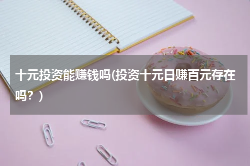 十元投资能赚钱吗(投资十元日赚百元存在吗？)
