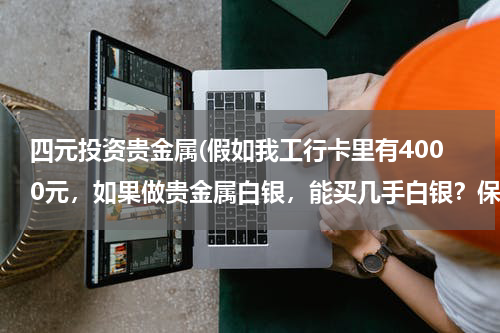 四元投资贵金属(假如我工行卡里有4000元，如果做贵金属白银，能买几手白银？保证金是多少？手续费是多少？请高手指点一二)