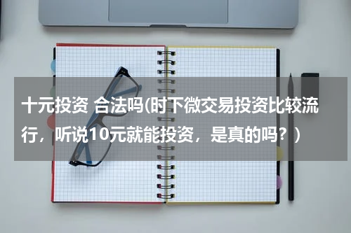 十元投资 合法吗(时下微交易投资比较流行，听说10元就能投资，是真的吗？)