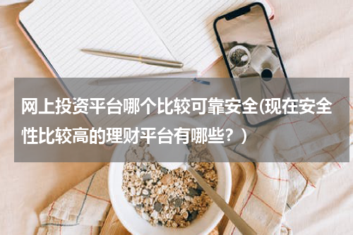 网上投资平台哪个比较可靠安全(现在安全性比较高的理财平台有哪些？)
