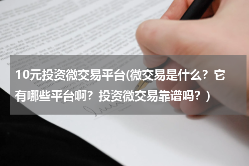 10元投资微交易平台(微交易是什么？它有哪些平台啊？投资微交易靠谱吗？)