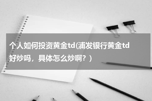 个人如何投资黄金td(浦发银行黄金td好炒吗，具体怎么炒啊？)