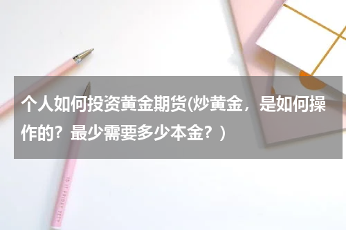 个人如何投资黄金期货(炒黄金，是如何操作的？最少需要多少本金？)