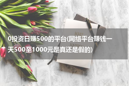 0投资日赚500的平台(网络平台赚钱一天500至1000元是真还是假的)