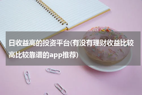 日收益高的投资平台(有没有理财收益比较高比较靠谱的app推荐)