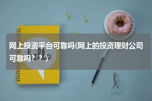 网上投资平台可靠吗(网上的投资理财公司可靠吗？？)