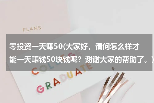 零投资一天赚50(大家好，请问怎么样才能一天赚钱50块钱呢？谢谢大家的帮助了。)