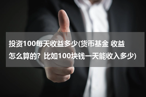 投资100每天收益多少(货币基金 收益怎么算的？比如100块钱一天能收入多少)