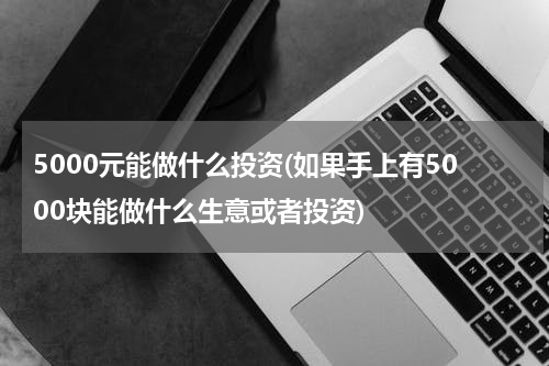 5000元能做什么投资(如果手上有5000块能做什么生意或者投资)