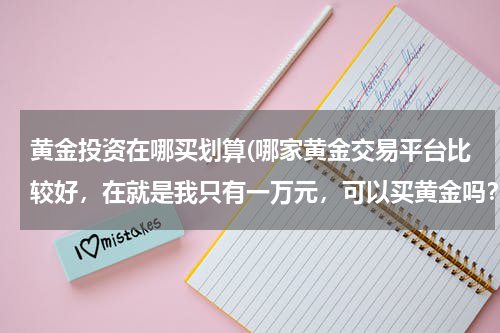 黄金投资在哪买划算(哪家黄金交易平台比较好，在就是我只有一万元，可以买黄金吗？只有一万元投资什么项目比较好？)