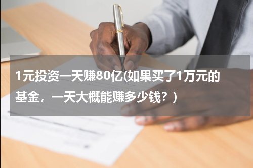 1元投资一天赚80亿(如果买了1万元的基金，一天大概能赚多少钱？)