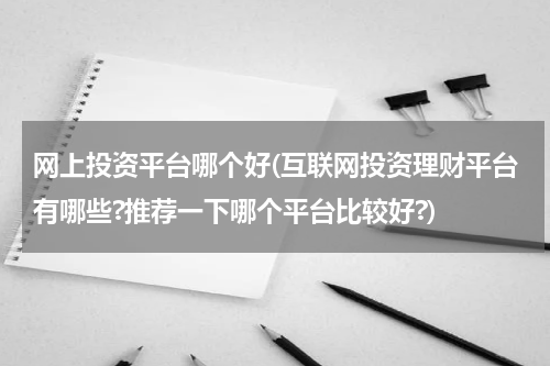 网上投资平台哪个好(互联网投资理财平台有哪些?推荐一下哪个平台比较好?)