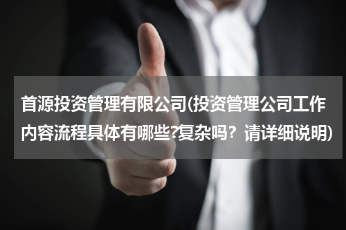 首源投资管理有限公司(投资管理公司工作内容流程具体有哪些?复杂吗？请详细说明)