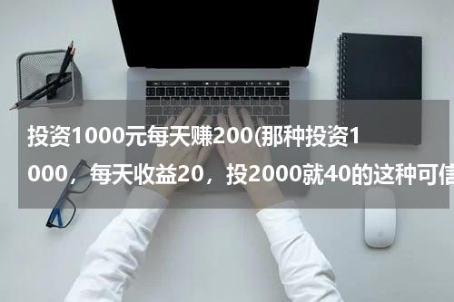 投资1000元每天赚200(那种投资1000，每天收益20，投2000就40的这种可信吗)