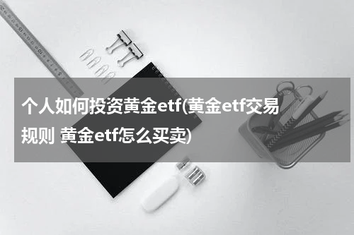 个人如何投资黄金etf(黄金etf交易规则 黄金etf怎么买卖)
