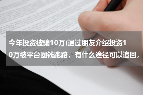 今年投资被骗10万(通过朋友介绍投资10万被平台圈钱跑路，有什么途径可以追回，朋友需要付什么法律责任，我的利益是否受保护)