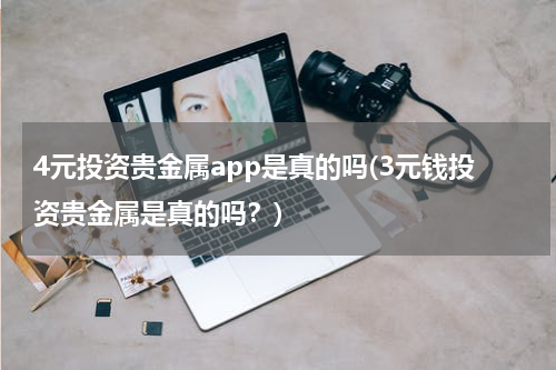 4元投资贵金属app是真的吗(3元钱投资贵金属是真的吗？)