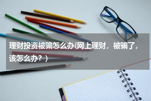 理财投资被骗怎么办(网上理财，被骗了，该怎么办？)