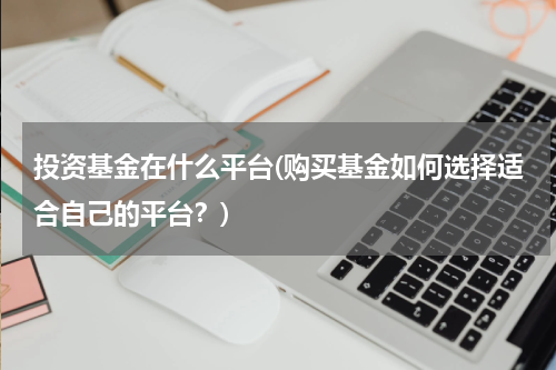 投资基金在什么平台(购买基金如何选择适合自己的平台？)