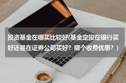 投资基金在哪买比较好(基金定投在银行买好还是在证券公司买好？哪个收费优惠？)