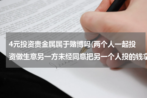 4元投资贵金属属于赌博吗(两个人一起投资做生意另一方未经同意把另一个人投的钱拿去赌博了是犯罪吗？)