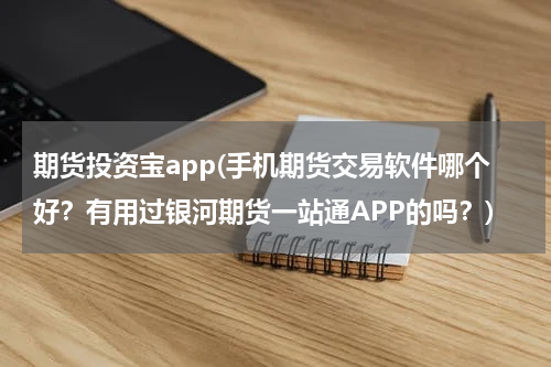 期货投资宝app(手机期货交易软件哪个好？有用过银河期货一站通APP的吗？)
