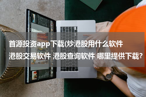 首源投资app下载(炒港股用什么软件 港股交易软件 港股查询软件 哪里提供下载？)
