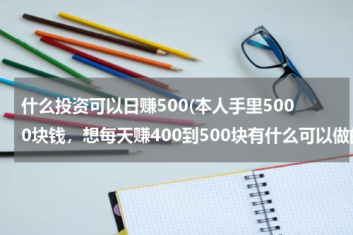 什么投资可以日赚500(本人手里5000块钱，想每天赚400到500块有什么可以做的？)