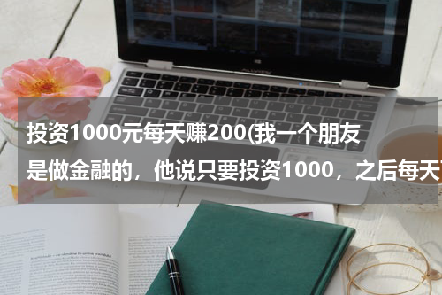 投资1000元每天赚200(我一个朋友是做金融的，他说只要投资1000，之后每天可收入150到200是骗人的吗？)